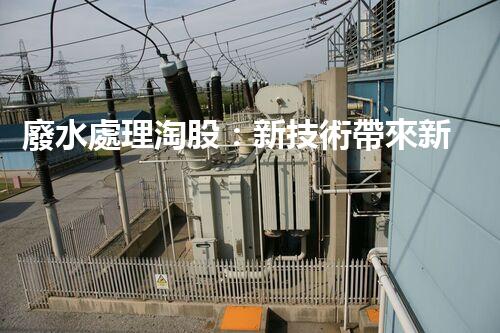 廢水處理淘股：新技術帶來新機遇？